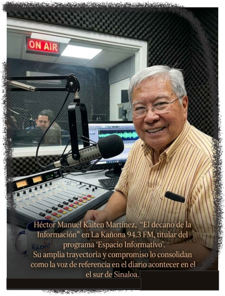 Héctor Manuel Kaiten Martínez, “El decano de la Información” en La Kañona 94.3 FM, titular del programa 'Espacio Informativo'. Su amplia trayectoria y compromiso lo consolidan como la voz de referencia en el diario acontecer en el sur de Sinaloa